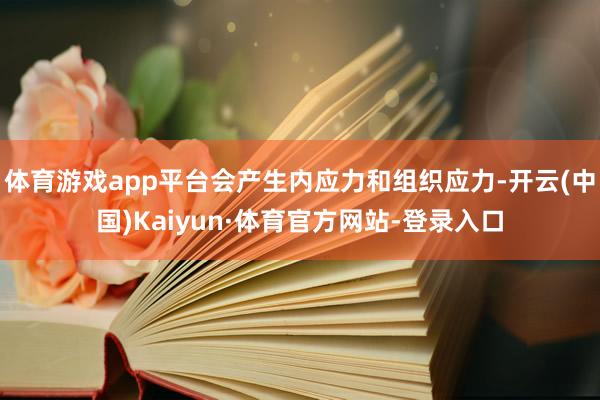 体育游戏app平台会产生内应力和组织应力-开云(中国)Kaiyun·体育官方网站-登录入口