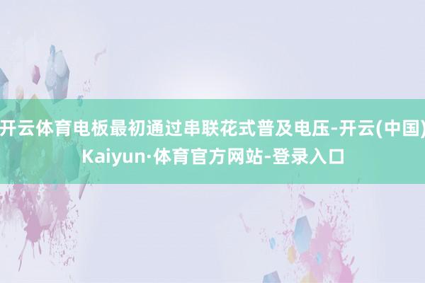 开云体育电板最初通过串联花式普及电压-开云(中国)Kaiyun·体育官方网站-登录入口