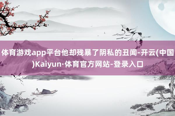 体育游戏app平台他却残暴了阴私的丑闻-开云(中国)Kaiyun·体育官方网站-登录入口