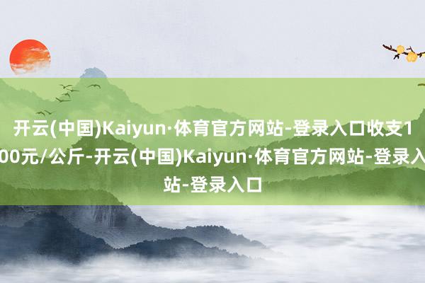 开云(中国)Kaiyun·体育官方网站-登录入口收支10.00元/公斤-开云(中国)Kaiyun·体育官方网站-登录入口