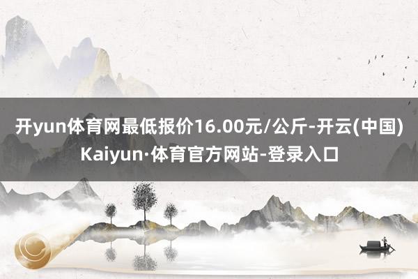 开yun体育网最低报价16.00元/公斤-开云(中国)Kaiyun·体育官方网站-登录入口