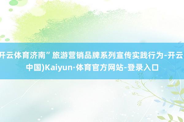 开云体育济南”旅游营销品牌系列宣传实践行为-开云(中国)Kaiyun·体育官方网站-登录入口