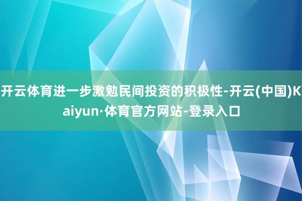 开云体育进一步激勉民间投资的积极性-开云(中国)Kaiyun·体育官方网站-登录入口