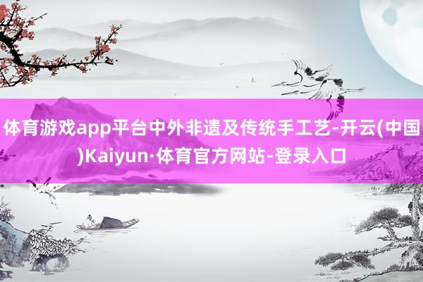 体育游戏app平台中外非遗及传统手工艺-开云(中国)Kaiyun·体育官方网站-登录入口