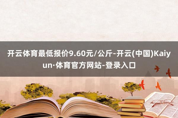 开云体育最低报价9.60元/公斤-开云(中国)Kaiyun·体育官方网站-登录入口