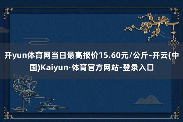 开yun体育网当日最高报价15.60元/公斤-开云(中国)Kaiyun·体育官方网站-登录入口