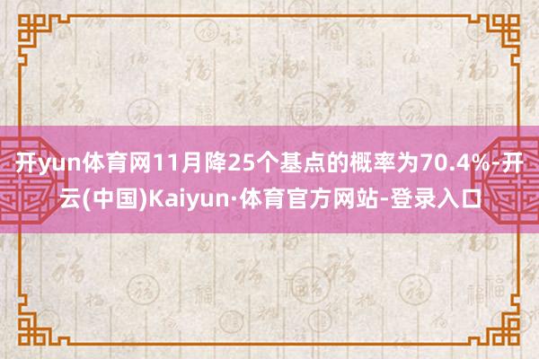 开yun体育网11月降25个基点的概率为70.4%-开云(中国)Kaiyun·体育官方网站-登录入口