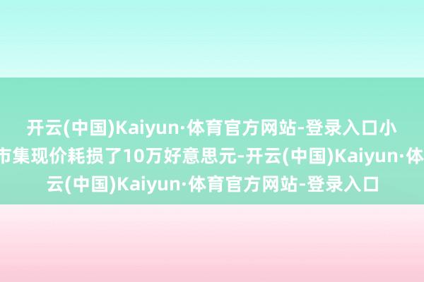 开云(中国)Kaiyun·体育官方网站-登录入口小白在期货市集上相对市集现价耗损了10万好意思元-开云(中国)Kaiyun·体育官方网站-登录入口