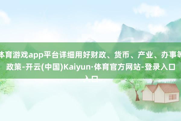 体育游戏app平台详细用好财政、货币、产业、办事等政策-开云(中国)Kaiyun·体育官方网站-登录入口