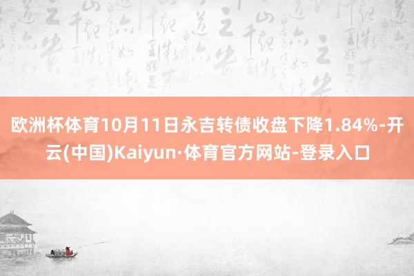 欧洲杯体育10月11日永吉转债收盘下降1.84%-开云(中国)Kaiyun·体育官方网站-登录入口