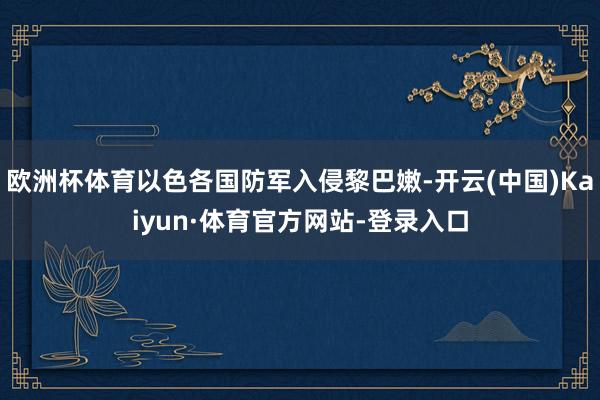 欧洲杯体育以色各国防军入侵黎巴嫩-开云(中国)Kaiyun·体育官方网站-登录入口