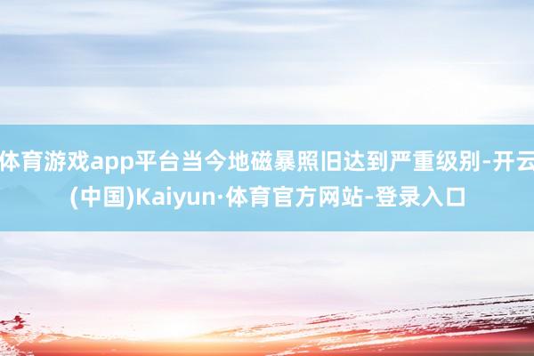 体育游戏app平台当今地磁暴照旧达到严重级别-开云(中国)Kaiyun·体育官方网站-登录入口