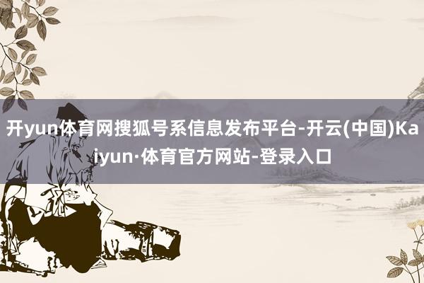 开yun体育网搜狐号系信息发布平台-开云(中国)Kaiyun·体育官方网站-登录入口