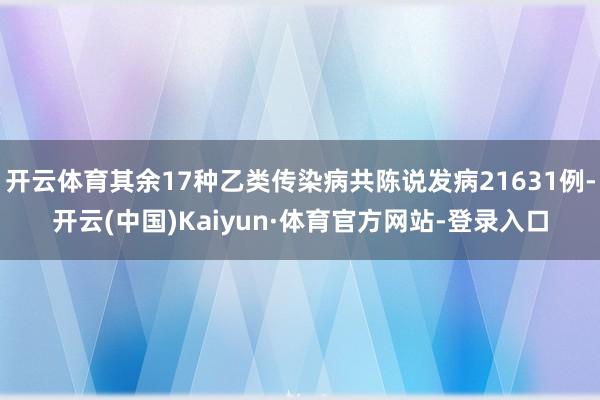 开云体育其余17种乙类传染病共陈说发病21631例-开云(中国)Kaiyun·体育官方网站-登录入口