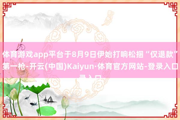 体育游戏app平台于8月9日伊始打响松捆“仅退款”第一枪-开云(中国)Kaiyun·体育官方网站-登录入口