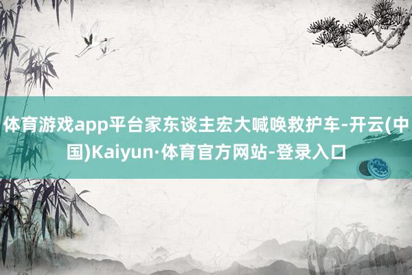 体育游戏app平台家东谈主宏大喊唤救护车-开云(中国)Kaiyun·体育官方网站-登录入口