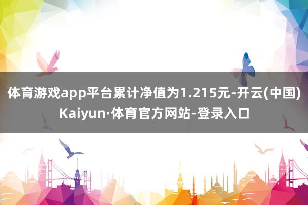 体育游戏app平台累计净值为1.215元-开云(中国)Kaiyun·体育官方网站-登录入口