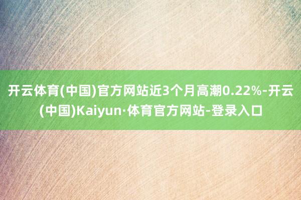 开云体育(中国)官方网站近3个月高潮0.22%-开云(中国)Kaiyun·体育官方网站-登录入口