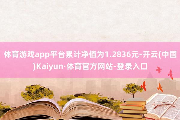 体育游戏app平台累计净值为1.2836元-开云(中国)Kaiyun·体育官方网站-登录入口