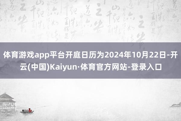 体育游戏app平台开庭日历为2024年10月22日-开云(中国)Kaiyun·体育官方网站-登录入口