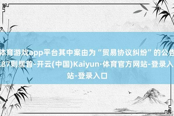 体育游戏app平台其中案由为“贸易协议纠纷”的公告以87则居首-开云(中国)Kaiyun·体育官方网站-登录入口