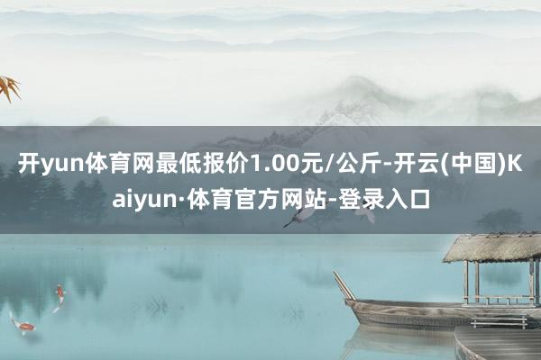 开yun体育网最低报价1.00元/公斤-开云(中国)Kaiyun·体育官方网站-登录入口