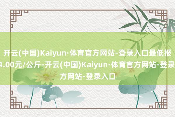 开云(中国)Kaiyun·体育官方网站-登录入口最低报价24.00元/公斤-开云(中国)Kaiyun·体育官方网站-登录入口