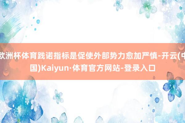 欧洲杯体育践诺指标是促使外部势力愈加严慎-开云(中国)Kaiyun·体育官方网站-登录入口