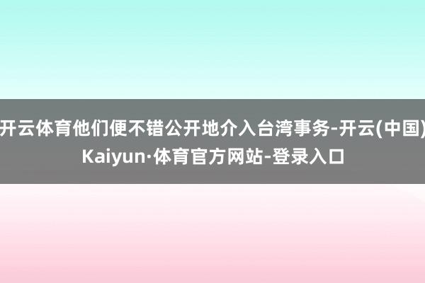 开云体育他们便不错公开地介入台湾事务-开云(中国)Kaiyun·体育官方网站-登录入口