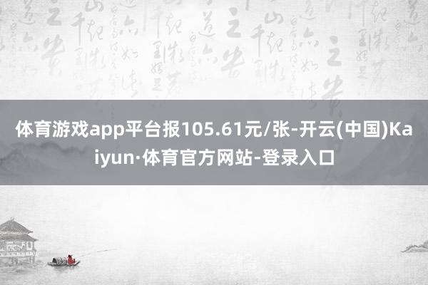 体育游戏app平台报105.61元/张-开云(中国)Kaiyun·体育官方网站-登录入口