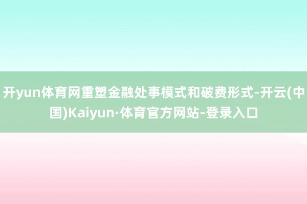 开yun体育网重塑金融处事模式和破费形式-开云(中国)Kaiyun·体育官方网站-登录入口