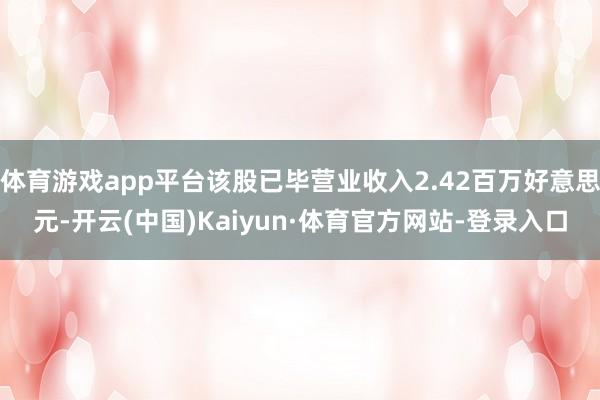 体育游戏app平台该股已毕营业收入2.42百万好意思元-开云(中国)Kaiyun·体育官方网站-登录入口