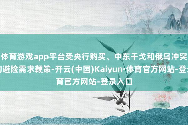 体育游戏app平台受央行购买、中东干戈和俄乌冲突带来的避险需求鞭策-开云(中国)Kaiyun·体育官方网站-登录入口