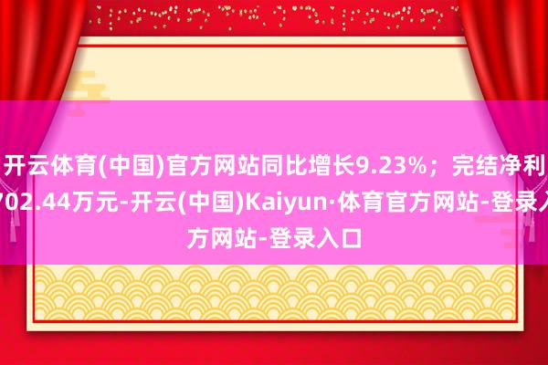 开云体育(中国)官方网站同比增长9.23%；完结净利润702.44万元-开云(中国)Kaiyun·体育官方网站-登录入口