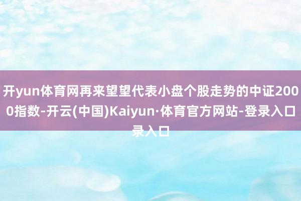 开yun体育网再来望望代表小盘个股走势的中证2000指数-开云(中国)Kaiyun·体育官方网站-登录入口