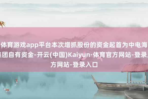 体育游戏app平台本次增抓股份的资金起首为中电海康集团自有资金-开云(中国)Kaiyun·体育官方网站-登录入口