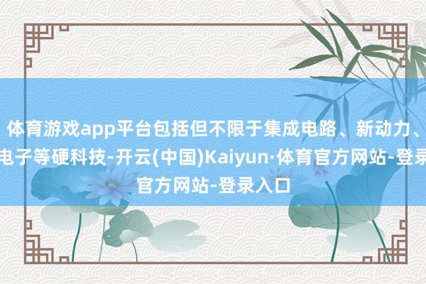 体育游戏app平台包括但不限于集成电路、新动力、汽车电子等硬科技-开云(中国)Kaiyun·体育官方网站-登录入口