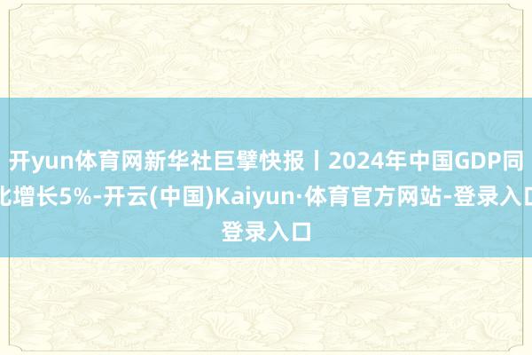 开yun体育网新华社巨擘快报丨2024年中国GDP同比增长5%-开云(中国)Kaiyun·体育官方网站-登录入口